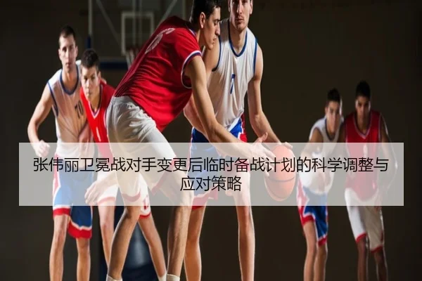 张伟丽卫冕战对手变更后临时备战计划的科学调整与应对策略