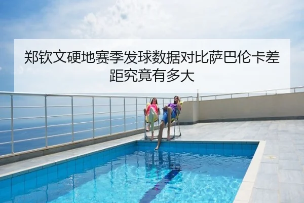 郑钦文硬地赛季发球数据对比萨巴伦卡差距究竟有多大